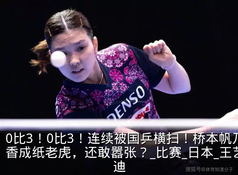 0比3！0比3！连续被国乒横扫！桥本帆乃香成纸老虎，还敢嚣张？_比赛_日本_王艺迪