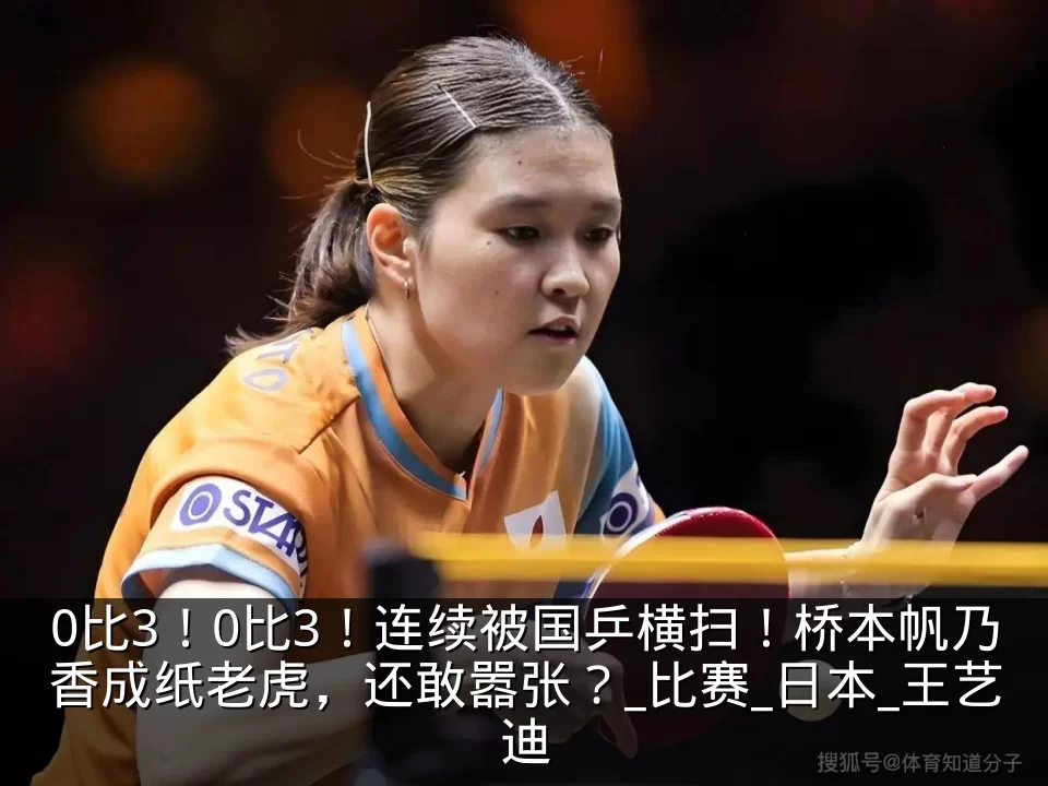 0比3！0比3！连续被国乒横扫！桥本帆乃香成纸老虎，还敢嚣张？_比赛_日本_王艺迪