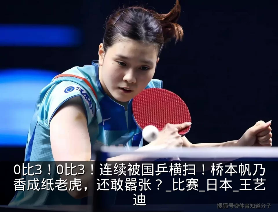 0比3！0比3！连续被国乒横扫！桥本帆乃香成纸老虎，还敢嚣张？_比赛_日本_王艺迪