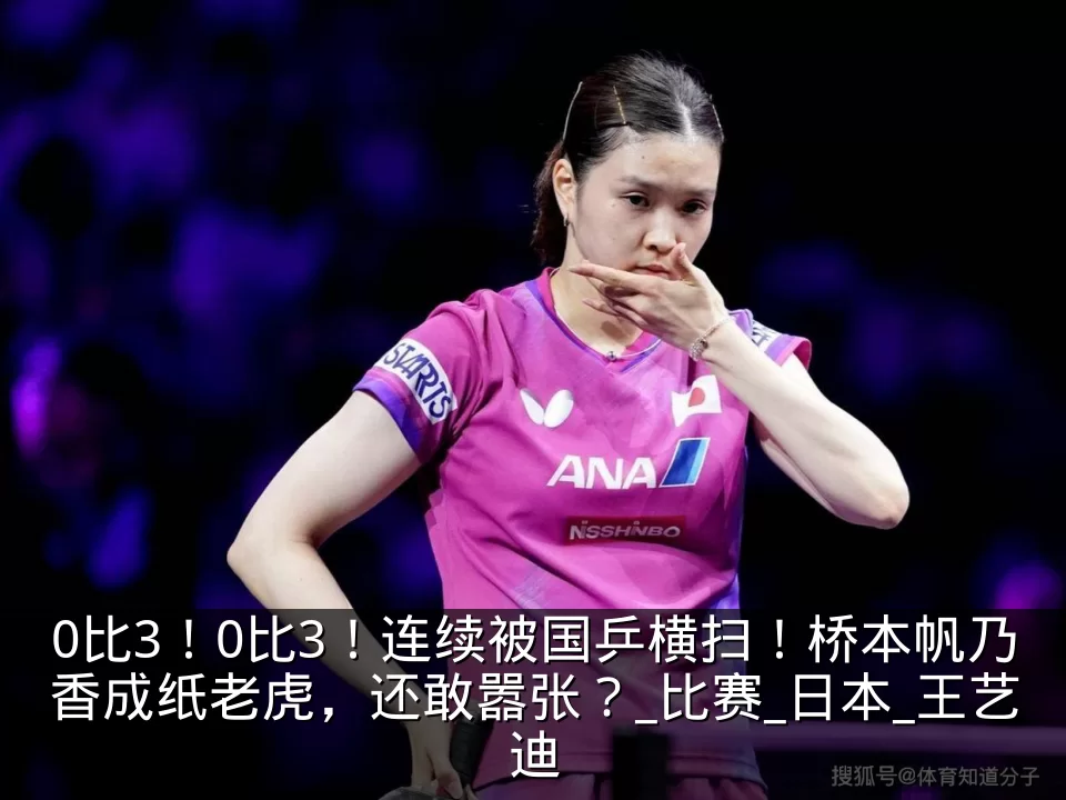 0比3！0比3！连续被国乒横扫！桥本帆乃香成纸老虎，还敢嚣张？_比赛_日本_王艺迪